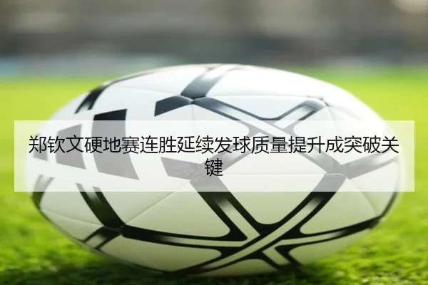郑钦文硬地赛连胜延续发球质量提升成突破关键