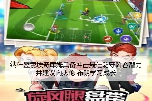 纳什盛赞埃奇库姆具备冲击最佳防守阵容潜力并建议向杰伦·布朗学习成长